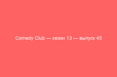 Comedy Club — сезон 13 — выпуск 45