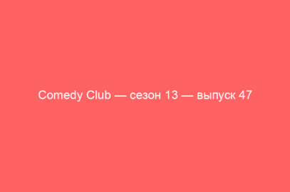 Comedy Club — сезон 13 — выпуск 47